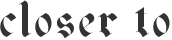 text that reads 'closer to'